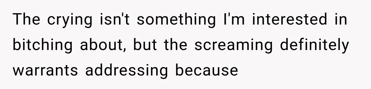 The crying isn't something I'm interested in bitching about, but the screaming definitely warrants addressing because
