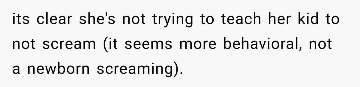 its clear she's not trying to teach her kid to not scream (it seems more behavioral, not a newborn screaming).