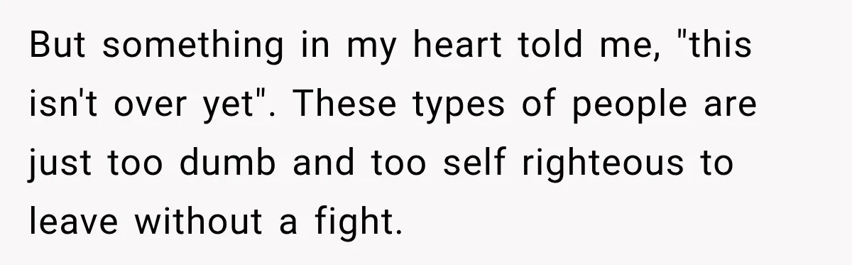 But something in my heart told me, "this isn't over yet". These types of people are just too dumb and too self righteous to leave without a fight.