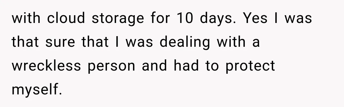 with cloud storage for 10 days. Yes I was that sure that I was dealing with a wreckless person and had to protect myself.
