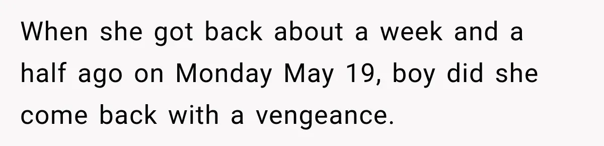 When she got back about a week and a half ago on Monday May 19, boy did she come back with a vengeance.