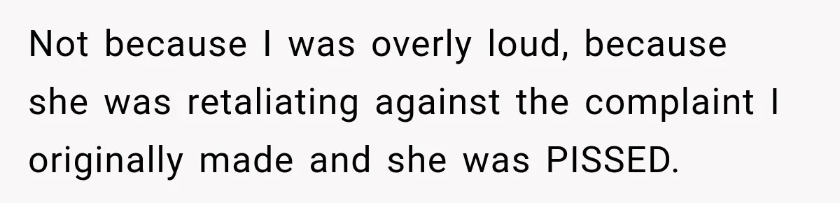 Not because I was overly loud, because she was retaliating against the complaint I originally made and she was PISSED.