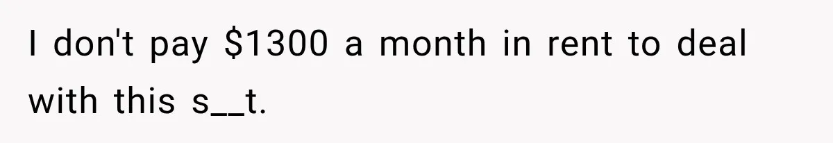 I don't pay $1300 a month in rent to deal with this s__t.