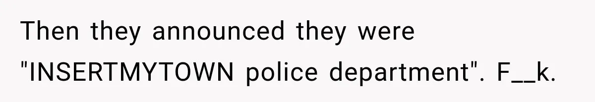 Then they announced they were "INSERTMYTOWN police department". F__k.
