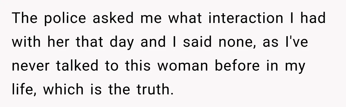 The police asked me what interaction I had with her that day and I said none, as I've never talked to this woman before in my life, which is the...
