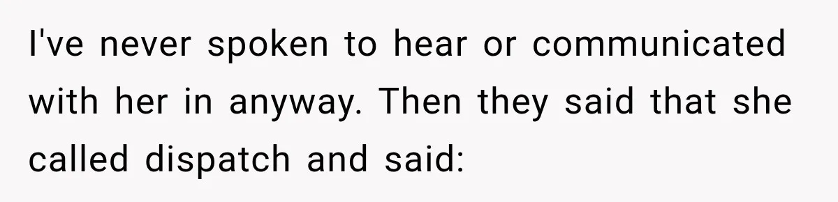 I've never spoken to hear or communicated with her in anyway. Then they said that she called dispatch and said: