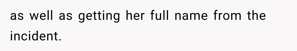 as well as getting her full name from the incident.
