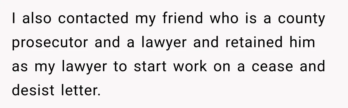I also contacted my friend who is a county prosecutor and a lawyer and retained him as my lawyer to start work on a cease and desist letter.