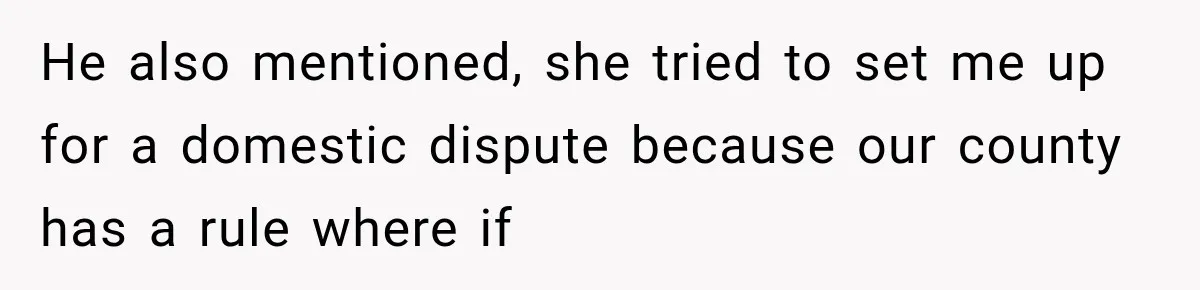 He also mentioned, she tried to set me up for a domestic dispute because our county has a rule where if
