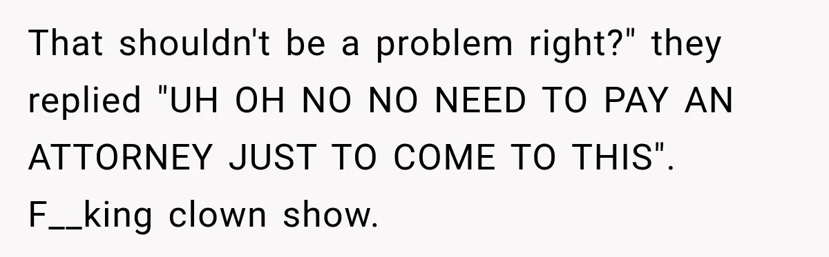 That shouldn't be a problem right?" they replied "UH OH NO NO NEED TO PAY AN ATTORNEY JUST TO COME TO THIS". F__king clown show.