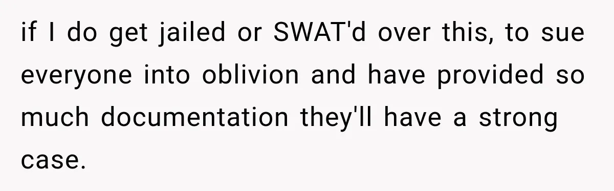 if I do get jailed or SWAT'd over this, to sue everyone into oblivion and have provided so much documentation they'll have a strong case.