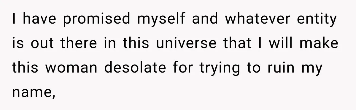 I have promised myself and whatever entity is out there in this universe that I will make this woman desolate for trying to ruin my name,