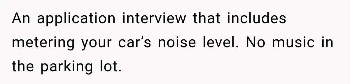 An application interview that includes metering your car’s noise level. No music in the parking lot.
