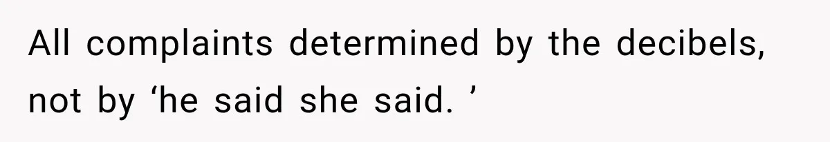 All complaints determined by the decibels, not by ‘he said she said. ’