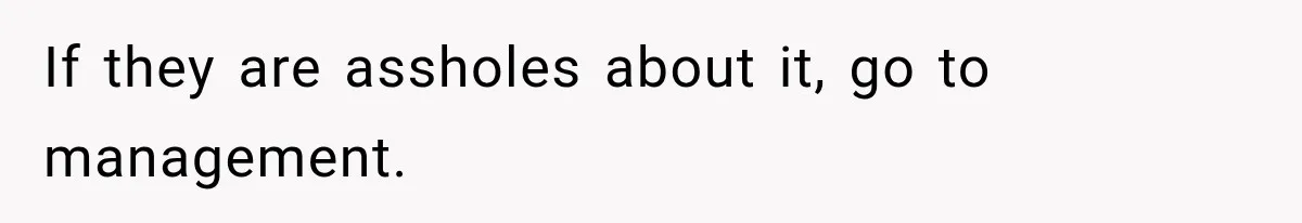 If they are assholes about it, go to management.