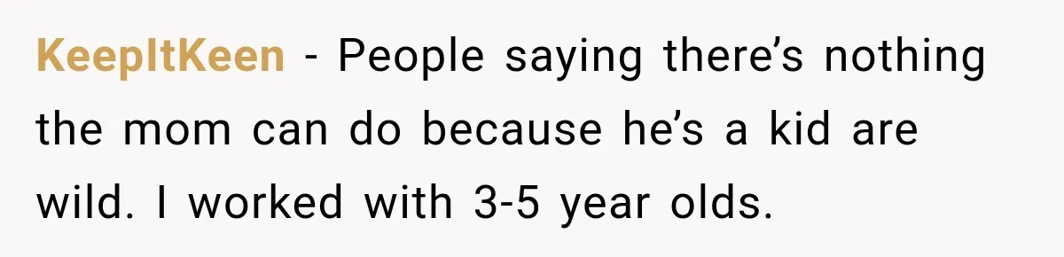 KeepItKeen − People saying there’s nothing the mom can do because he’s a kid are wild. I worked with 3-5 year olds.