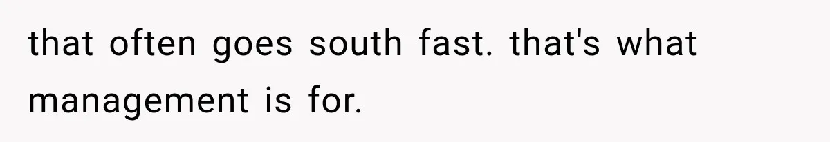 that often goes south fast. that's what management is for.