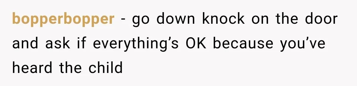 bopperbopper − go down knock on the door and ask if everything’s OK because you’ve heard the child
