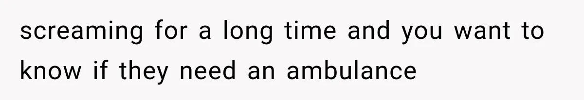 screaming for a long time and you want to know if they need an ambulance