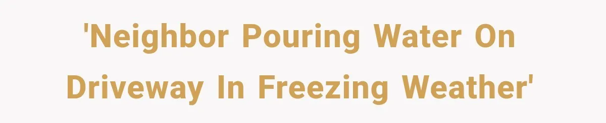 Woman Catches Neighbor Pouring Water on Their Driveway in Freezing Weather After Years of Feuding 'Neighbor pouring water on driveway in freezing weather'