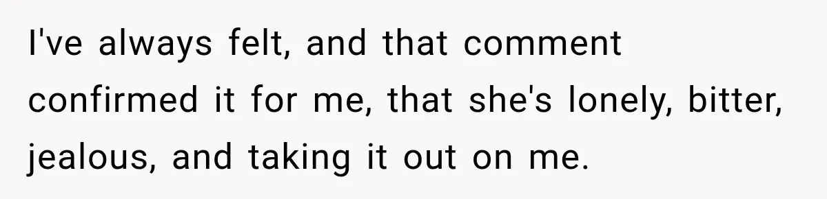 Woman Catches Neighbor Pouring Water on Their Driveway in Freezing Weather After Years of Feuding I've always felt, and that comment confirmed it for me, that she's lonely, bitter, jealous, and taking it out on me.