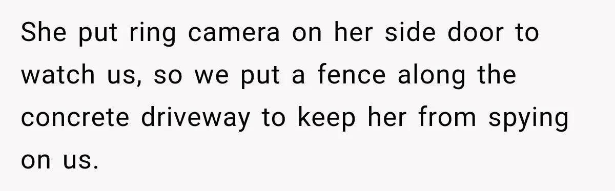 Woman Catches Neighbor Pouring Water on Their Driveway in Freezing Weather After Years of Feuding She put ring camera on her side door to watch us, so we put a fence along the concrete driveway to keep her from spying on us.