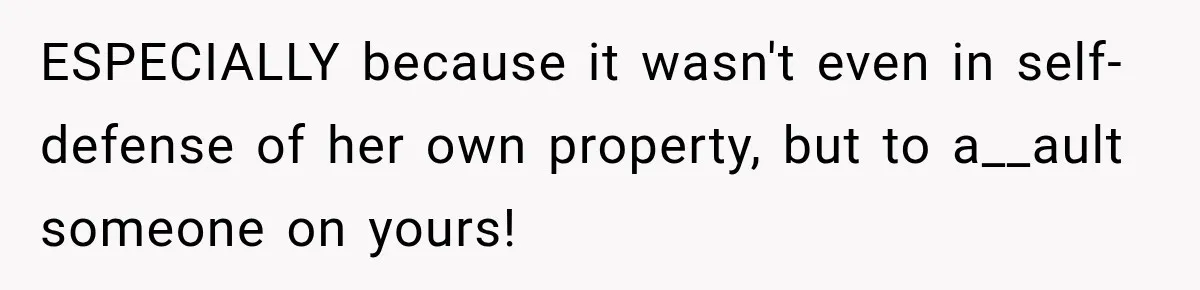 Woman Catches Neighbor Pouring Water on Their Driveway in Freezing Weather After Years of Feuding ESPECIALLY because it wasn't even in self-defense of her own property, but to a__ault someone on yours!