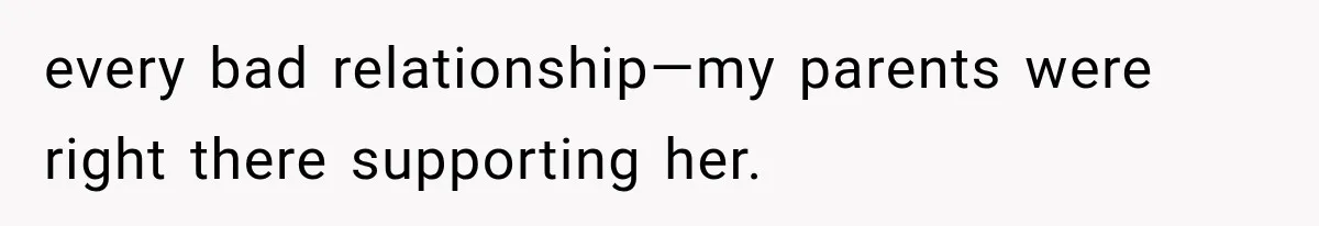 every bad relationship—my parents were right there supporting her.