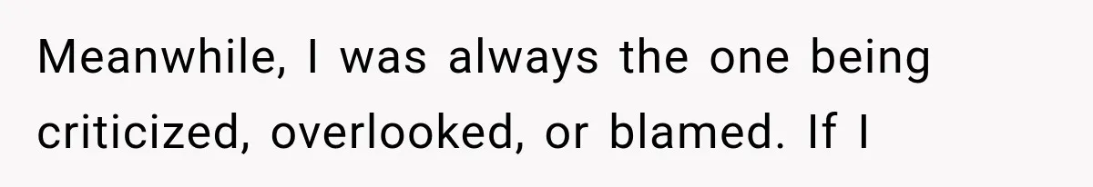 Meanwhile, I was always the one being criticized, overlooked, or blamed. If I