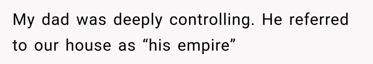 My dad was deeply controlling. He referred to our house as “his empire”