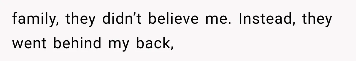 family, they didn’t believe me. Instead, they went behind my back,