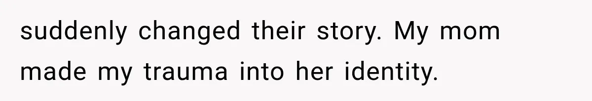 suddenly changed their story. My mom made my trauma into her identity.