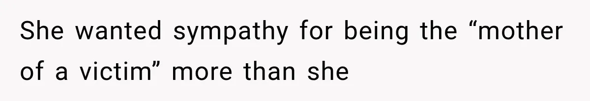 She wanted sympathy for being the “mother of a victim” more than she