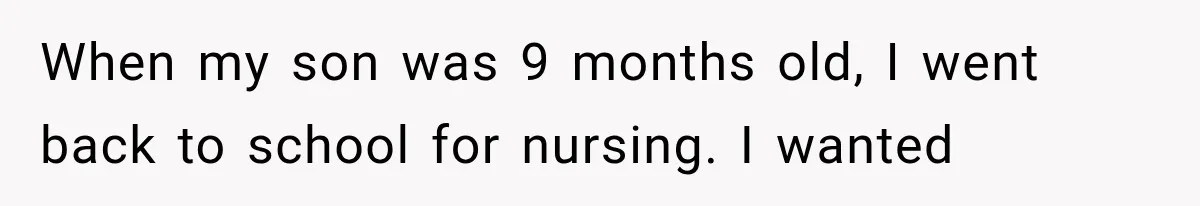 When my son was 9 months old, I went back to school for nursing. I wanted