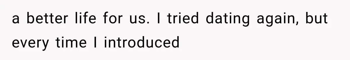 a better life for us. I tried dating again, but every time I introduced