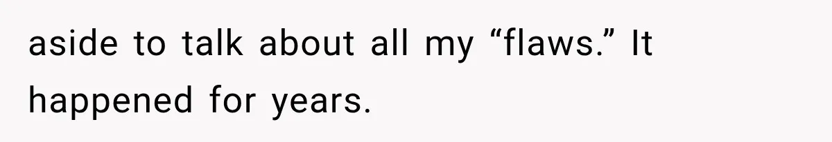 aside to talk about all my “flaws.” It happened for years.