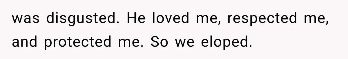 was disgusted. He loved me, respected me, and protected me. So we eloped.