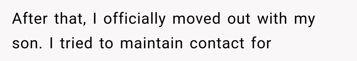 After that, I officially moved out with my son. I tried to maintain contact for