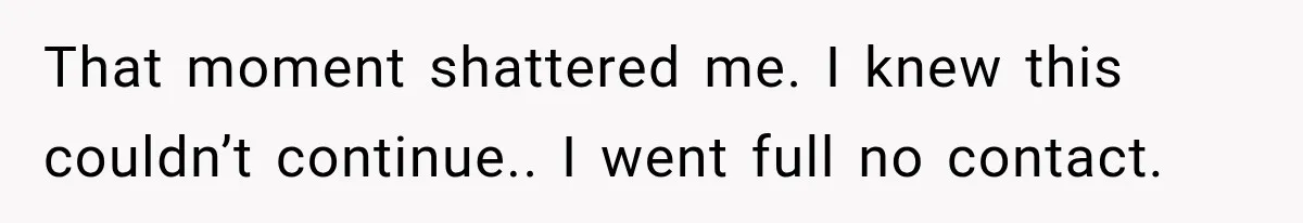 That moment shattered me. I knew this couldn’t continue.. I went full no contact.