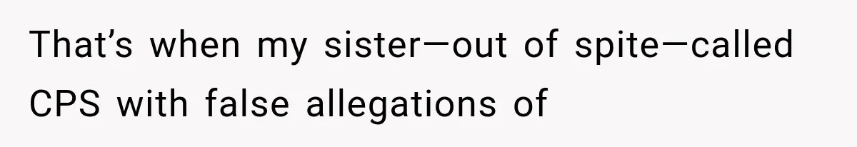 That’s when my sister—out of spite—called CPS with false allegations of