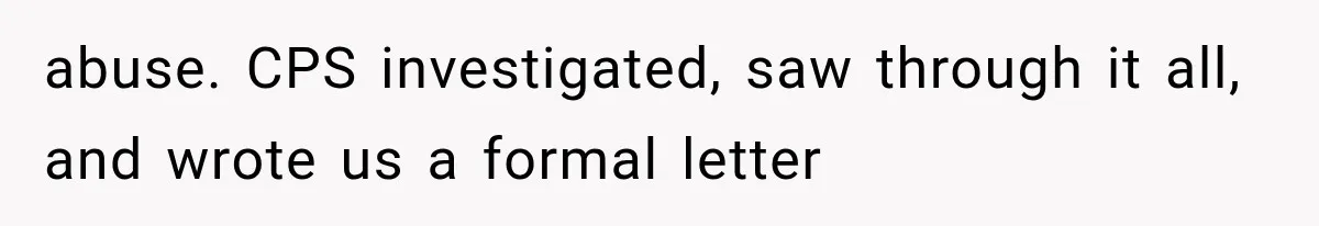 abuse. CPS investigated, saw through it all, and wrote us a formal letter