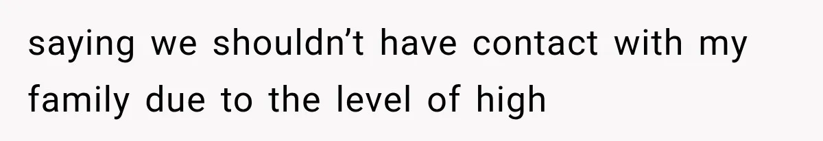saying we shouldn’t have contact with my family due to the level of high