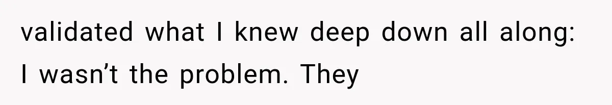 validated what I knew deep down all along: I wasn’t the problem. They