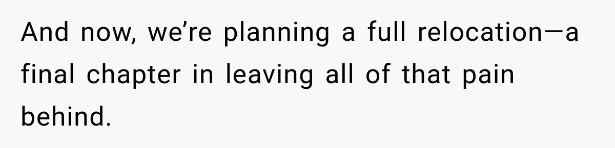 And now, we’re planning a full relocation—a final chapter in leaving all of that pain behind.
