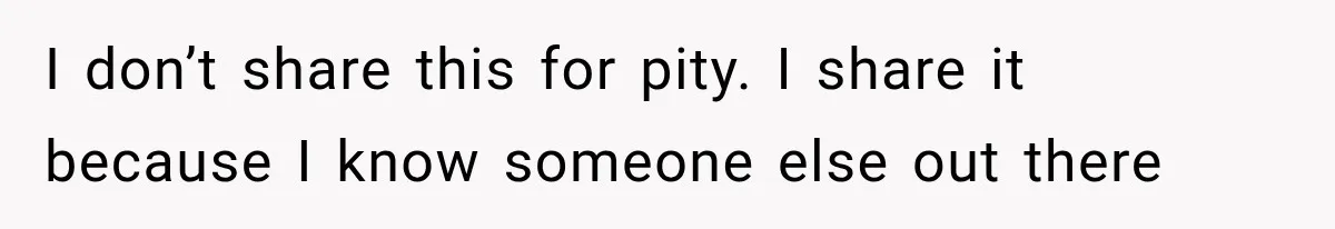 I don’t share this for pity. I share it because I know someone else out there