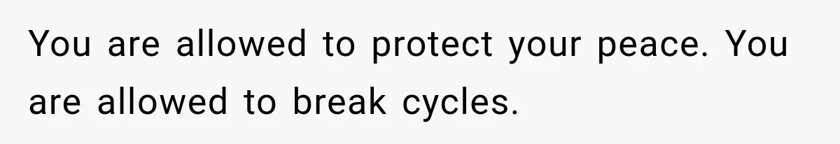 You are allowed to protect your peace. You are allowed to break cycles.