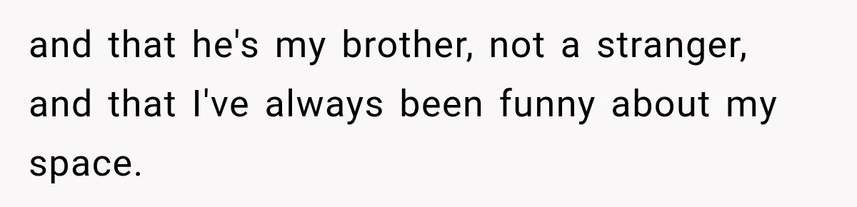 and that he's my brother, not a stranger, and that I've always been funny about my space.
