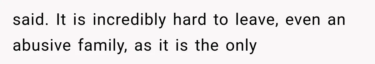 said. It is incredibly hard to leave, even an abusive family, as it is the only