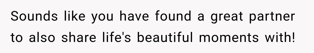 Sounds like you have found a great partner to also share life's beautiful moments with!