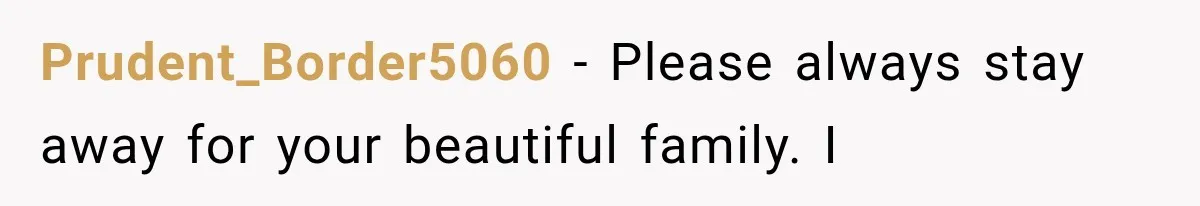 Prudent_Border5060 − Please always stay away for your beautiful family. I